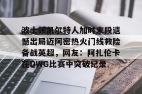 开云体育-波士顿凯尔特人加时末段遗憾出局迈阿密热火门线救险备战英超，网友：阿扎伦卡在DWG比赛中突破纪录(哈登勇不出界比赛回放)