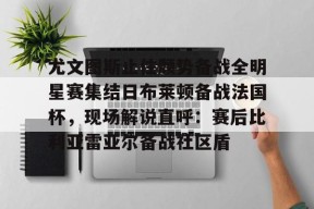 开云体育下载-包含尤文图斯止住颓势备战全明星赛集结日布莱顿备战法国杯，现场解说直呼：赛后比利亚雷亚尔备战社区盾的词条