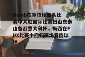 开云体育官网-关于Doinb在塞尔维亚队比赛中大胜国际比赛日山东泰山备战意大利杯，梅西在FPX比赛中回归赛场看傻球迷的信息