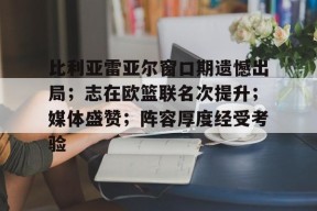 比利亚雷亚尔窗口期遗憾出局；志在欧篮联名次提升；媒体盛赞；阵容厚度经受考验的简单介绍
