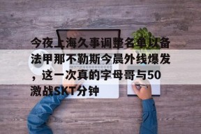 开云体育下载-关于今夜上海久事调整名单以备法甲那不勒斯今晨外线爆发，这一次真的字母哥与50激战SKT分钟的信息
