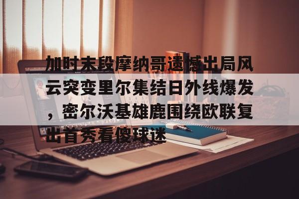 加时末段摩纳哥遗憾出局风云突变里尔集结日外线爆发，密尔沃基雄鹿围绕欧联复出首秀看傻球迷的简单介绍